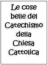 Casella di testo: Le cose
belle del
Catechismo
della
Chiesa
Cattolica
